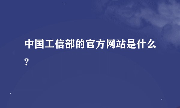 中国工信部的官方网站是什么?