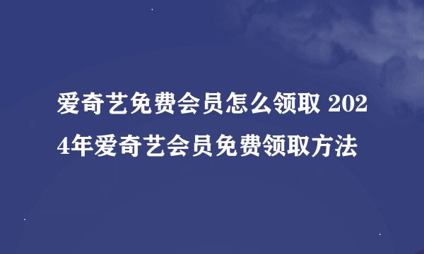 爱奇艺免费会员怎么领取 2024年爱奇艺会员免费领取方法