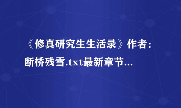 《修真研究生生活录》作者：断桥残雪.txt最新章节/全集txt免费下载