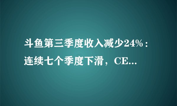 斗鱼第三季度收入减少24%：连续七个季度下滑，CEO陈少杰已被捕