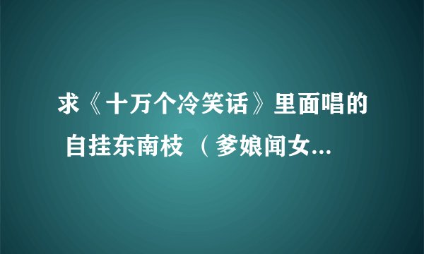 求《十万个冷笑话》里面唱的 自挂东南枝 （爹娘闻女来，自挂东南枝）等等的全部歌词~