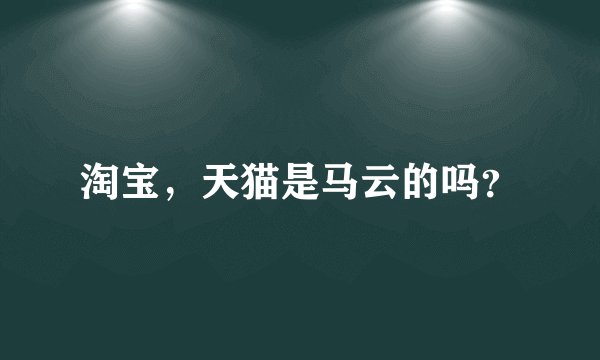淘宝，天猫是马云的吗？