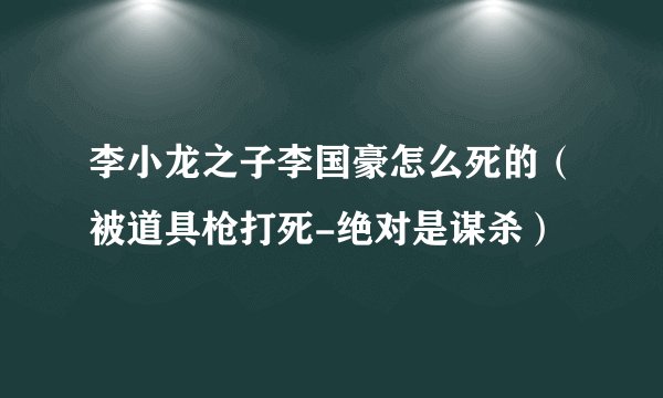 李小龙之子李国豪怎么死的（被道具枪打死-绝对是谋杀）