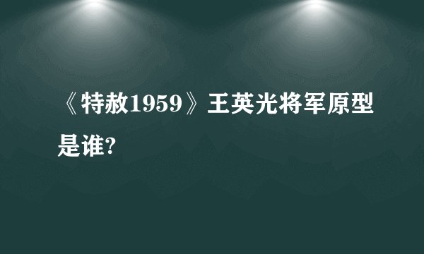 《特赦1959》王英光将军原型是谁?