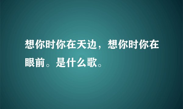 想你时你在天边，想你时你在眼前。是什么歌。