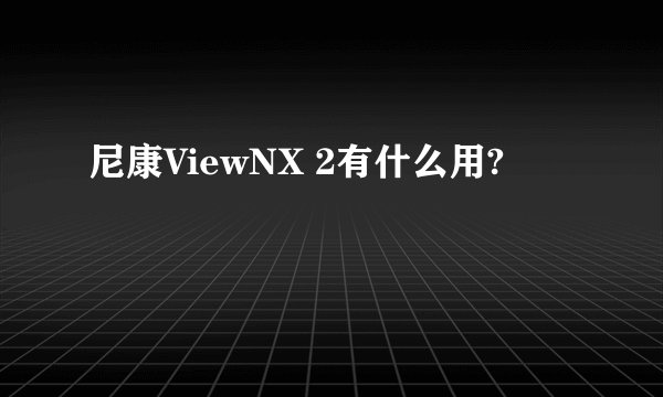 尼康ViewNX 2有什么用?