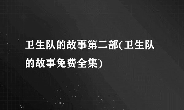 卫生队的故事第二部(卫生队的故事免费全集)