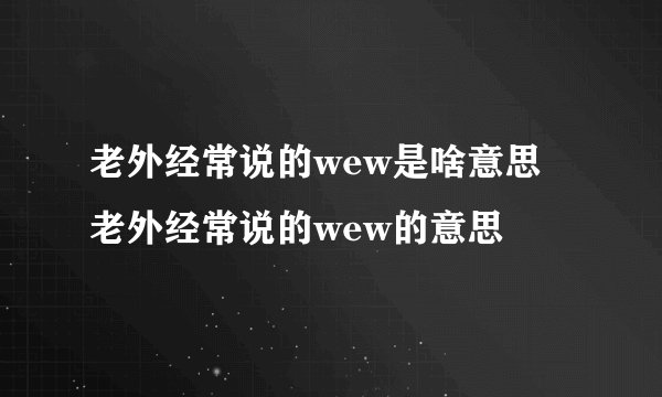 老外经常说的wew是啥意思 老外经常说的wew的意思