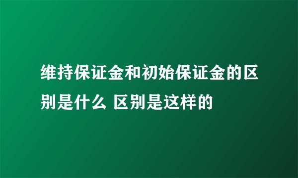 维持保证金和初始保证金的区别是什么 区别是这样的