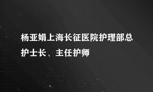 杨亚娟上海长征医院护理部总护士长、主任护师