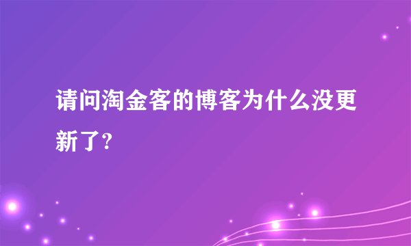 请问淘金客的博客为什么没更新了?