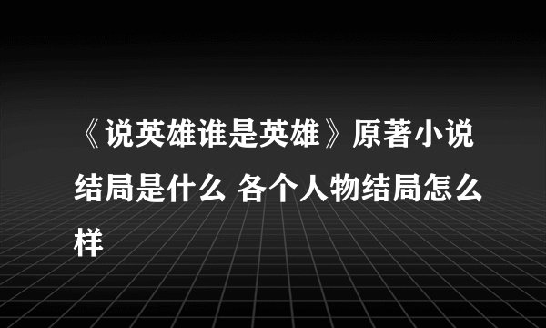 《说英雄谁是英雄》原著小说结局是什么 各个人物结局怎么样