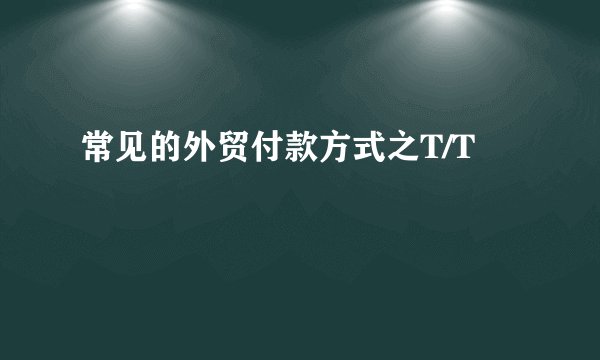 常见的外贸付款方式之T/T