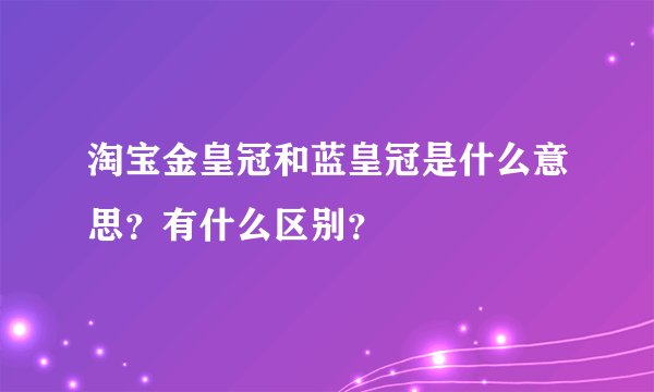 淘宝金皇冠和蓝皇冠是什么意思？有什么区别？