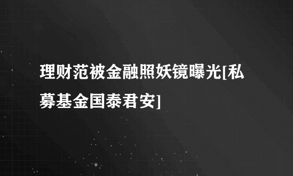 理财范被金融照妖镜曝光[私募基金国泰君安]