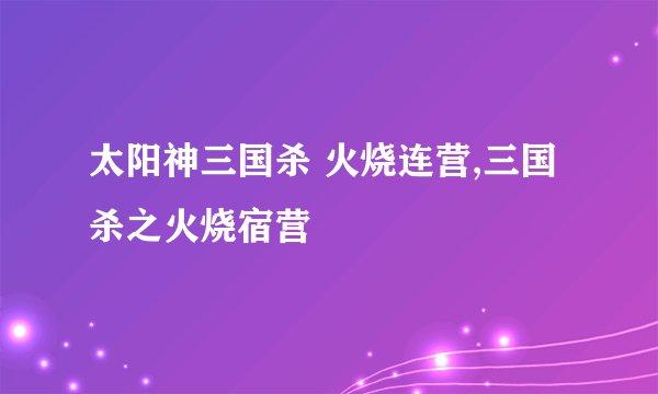 太阳神三国杀 火烧连营,三国杀之火烧宿营