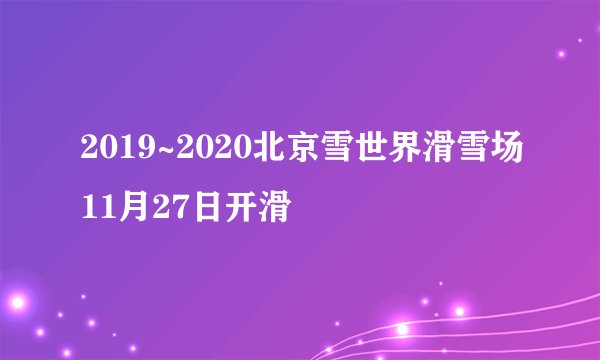 2019~2020北京雪世界滑雪场11月27日开滑