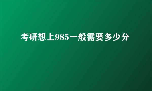 考研想上985一般需要多少分