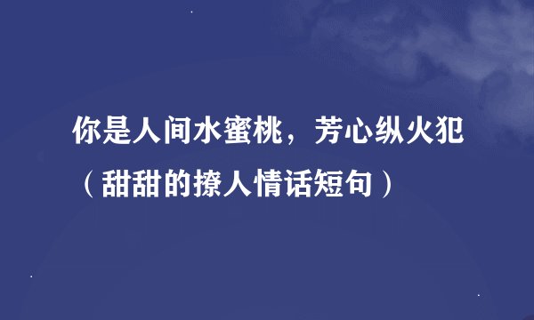 你是人间水蜜桃，芳心纵火犯（甜甜的撩人情话短句）