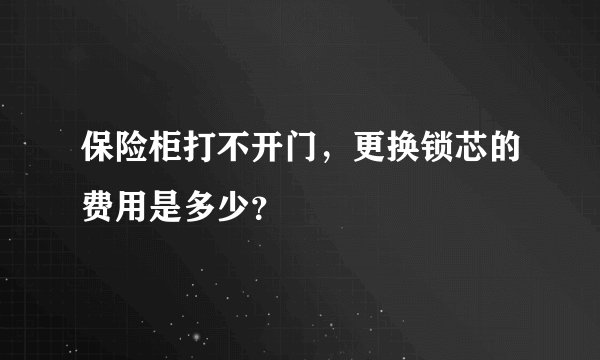 保险柜打不开门，更换锁芯的费用是多少？