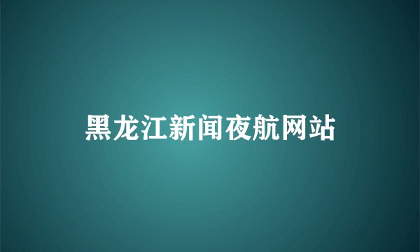 黑龙江新闻夜航网站
