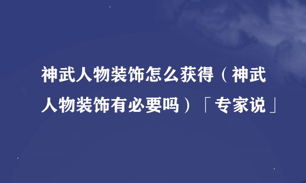 神武人物装饰怎么获得（神武人物装饰有必要吗）「专家说」