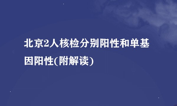 北京2人核检分别阳性和单基因阳性(附解读)