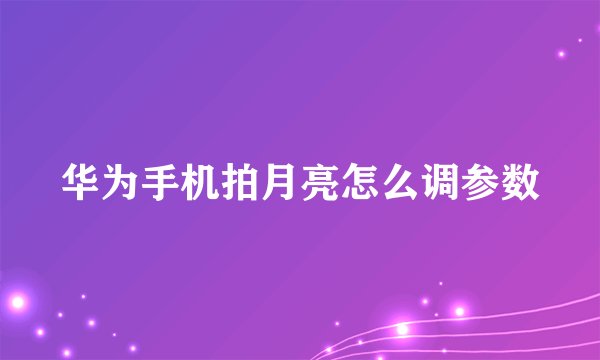 华为手机拍月亮怎么调参数