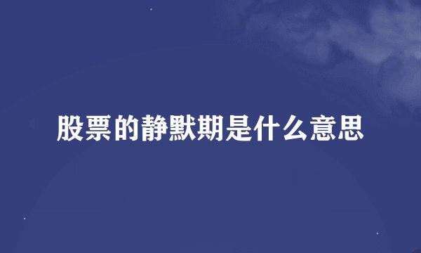 股票的静默期是什么意思
