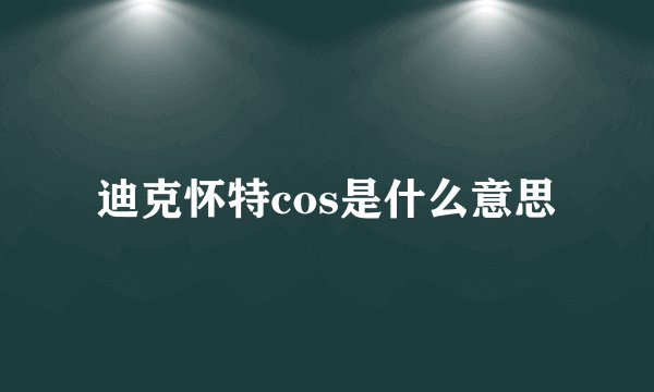 迪克怀特cos是什么意思