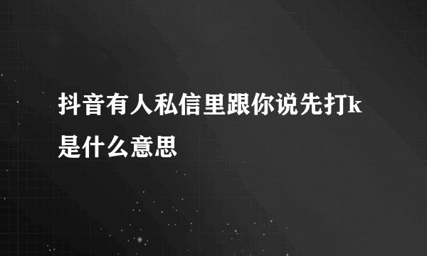 抖音有人私信里跟你说先打k是什么意思