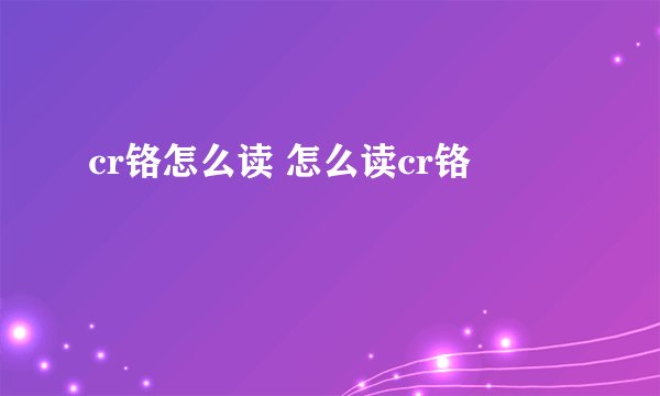 cr铬怎么读 怎么读cr铬
