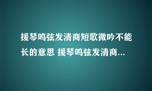 援琴鸣弦发清商短歌微吟不能长的意思 援琴鸣弦发清商短歌微吟不能长的出处及翻译