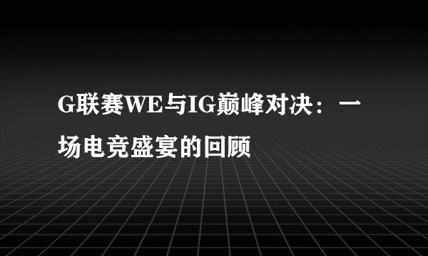 G联赛WE与IG巅峰对决：一场电竞盛宴的回顾