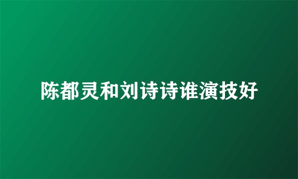 陈都灵和刘诗诗谁演技好
