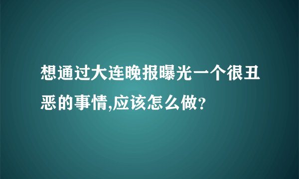 想通过大连晚报曝光一个很丑恶的事情,应该怎么做？