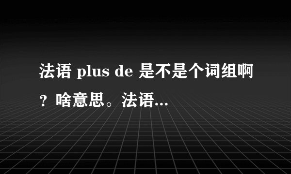 法语 plus de 是不是个词组啊？啥意思。法语助手里查不着