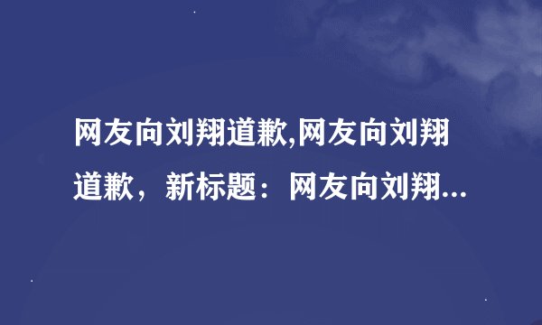 网友向刘翔道歉,网友向刘翔道歉，新标题：网友向刘翔道歉，翻开新的一页
