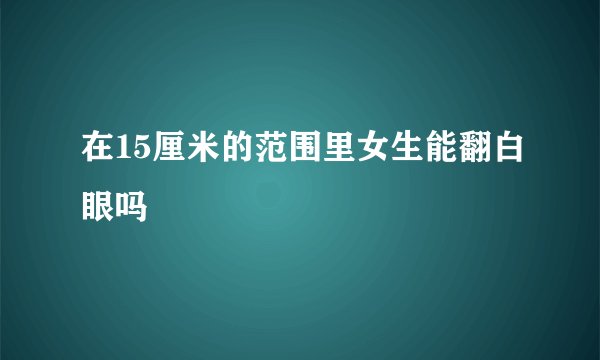 在15厘米的范围里女生能翻白眼吗