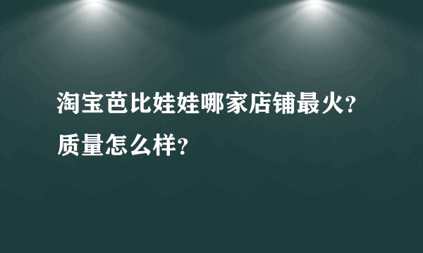 淘宝芭比娃娃哪家店铺最火？质量怎么样？