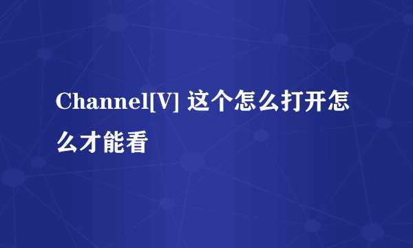 Channel[V] 这个怎么打开怎么才能看