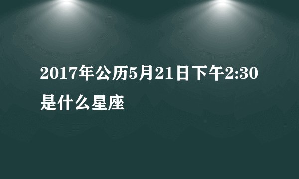 2017年公历5月21日下午2:30是什么星座