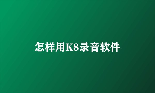 怎样用K8录音软件
