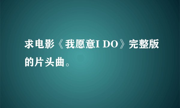 求电影《我愿意I DO》完整版的片头曲。