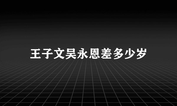 王子文吴永恩差多少岁