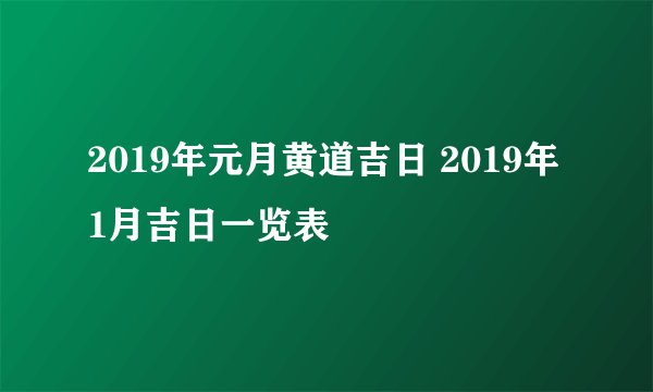 2019年元月黄道吉日 2019年1月吉日一览表