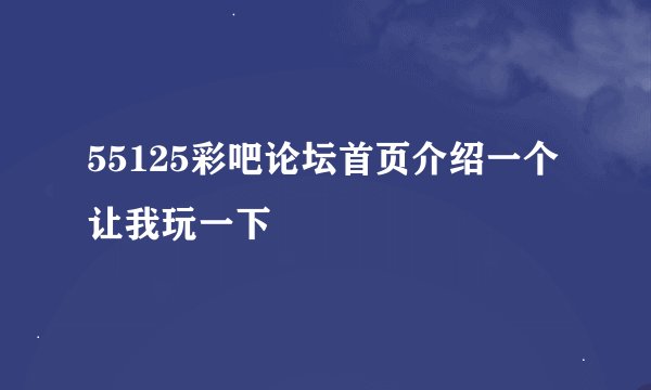 55125彩吧论坛首页介绍一个让我玩一下