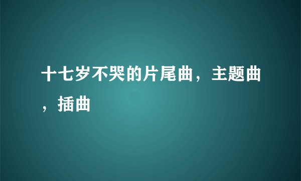 十七岁不哭的片尾曲,主题曲,插曲