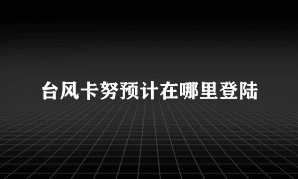 台风卡努预计在哪里登陆