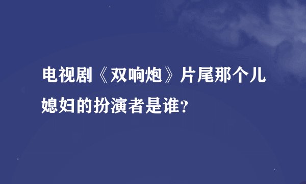 电视剧《双响炮》片尾那个儿媳妇的扮演者是谁？
